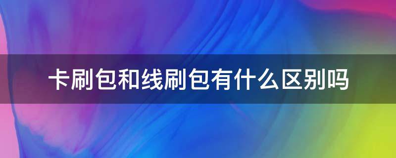 卡刷包和線刷包有什么區(qū)別嗎（什么叫線刷包和卡刷包）