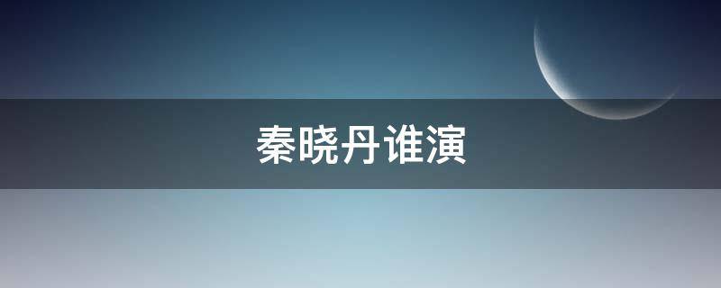 秦曉丹誰(shuí)演（秦曉丹是誰(shuí)演的）