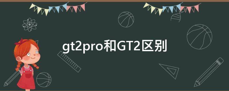 gt2pro和GT2區(qū)別（gt2pro和GT2區(qū)別圖片）