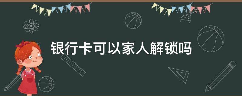 银行卡可以家人解锁吗 银行卡可以家人解锁吗持卡人在国外