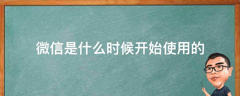 微信是什么时候开始使用的 手机微信是什么时候开始使用的