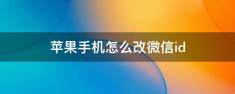 蘋果手機怎么改微信id（蘋果手機怎么改微信消息提示音）