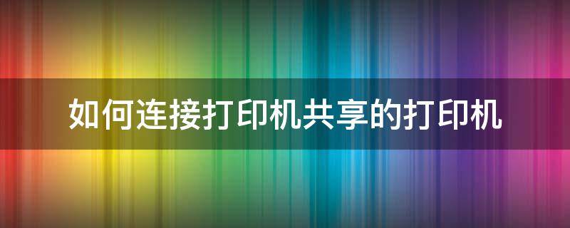 如何连接打印机共享的打印机 怎么连接共享的打印机打印