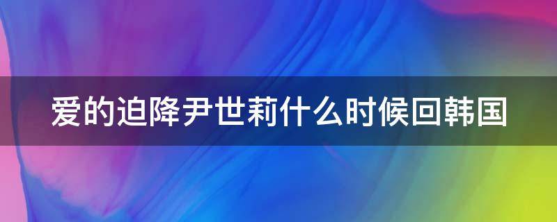 愛的迫降尹世莉什么時(shí)候回韓國(guó)（愛的迫降尹世利是親生的嗎）