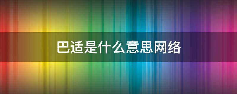 巴适是什么意思网络（巴适是什么意思网络用语）