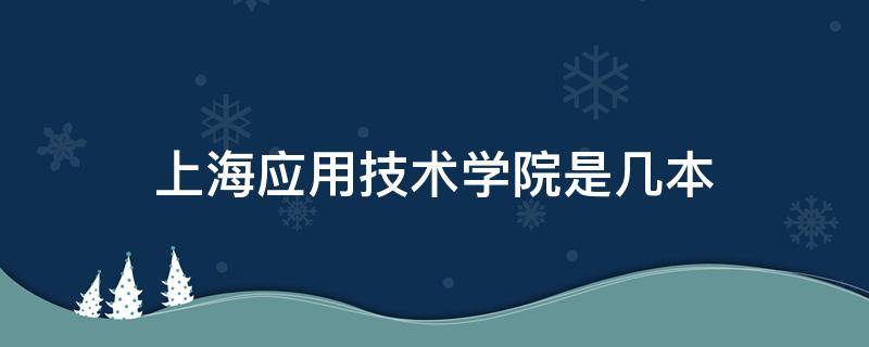 上海应用技术学院是几本（上海应用技术学院是几本是一本二本还是三本）