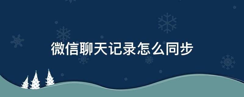 微信聊天记录怎么同步（微信聊天记录怎么同步到另一个微信上面呢）