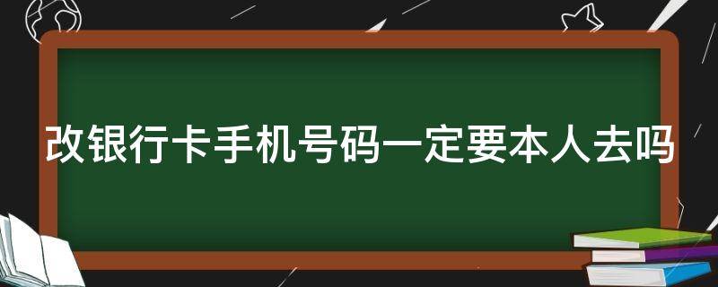 改銀行卡手機(jī)號(hào)碼一定要本人去嗎（改銀行卡手機(jī)號(hào)碼一定要本人去嗎）