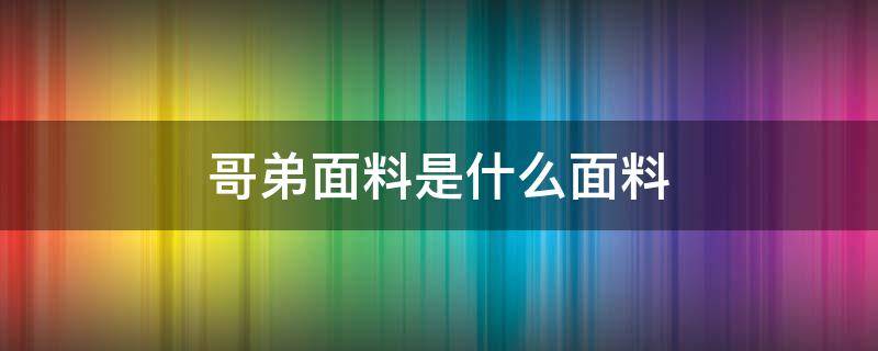 哥弟面料是什么面料（哥弟面料是什么面料会起球吗）