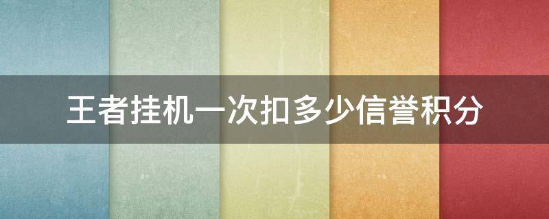 王者挂机一次扣多少信誉积分 王者挂机一次扣多少信誉积分排位