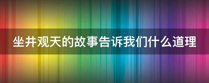 坐井觀天的故事告訴我們什么道理（坐井觀天的故事告訴我們什么道理二年級）