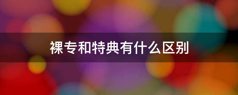 裸專和特典有什么區(qū)別 裸專實(shí)用還是特典實(shí)用