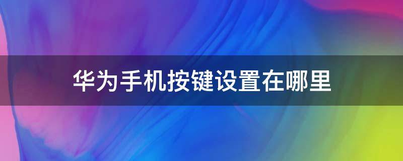 華為手機按鍵設置在哪里（華為手機按鍵設置在哪里找）