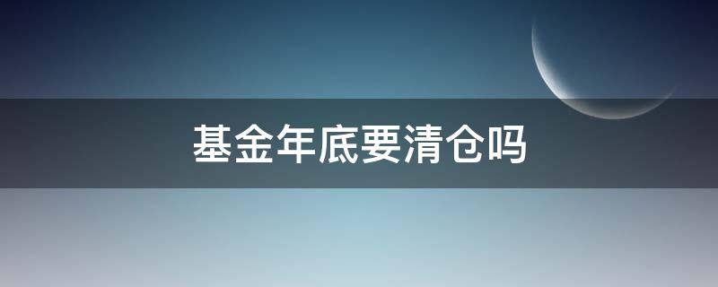 基金年底要清倉嗎（過年期間基金要清倉嗎）