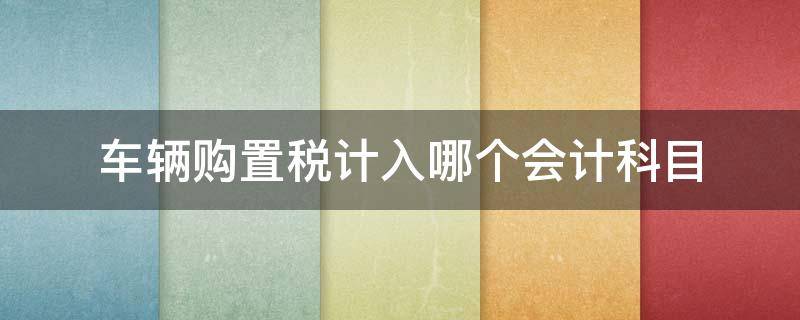 車輛購置稅計入哪個會計科目（車輛購置稅通過什么會計科目核算）