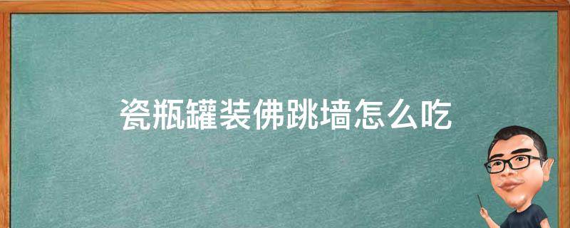 瓷瓶罐装佛跳墙怎么吃 瓶装的佛跳墙怎么吃