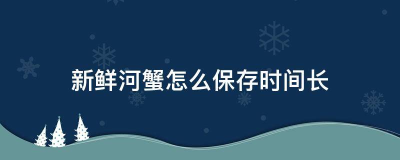 新鮮河蟹怎么保存時間長 鮮活河蟹怎么存放時間長久