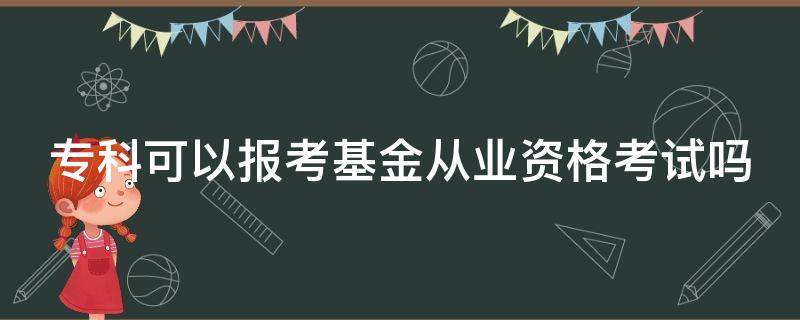 專科可以報(bào)考基金從業(yè)資格考試嗎（?？瓶梢詧?bào)考基金從業(yè)資格考試嗎）