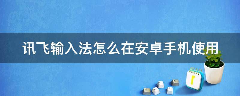 讯飞输入法怎么在安卓手机使用（安卓讯飞输入法怎么切换其他输入法）