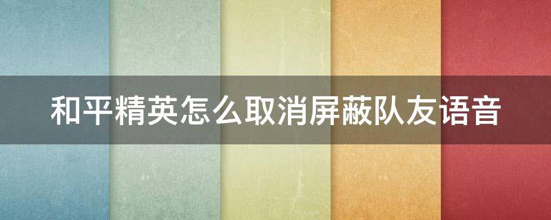 和平精英怎么取消屏蔽队友语音（和平精英怎样取消屏蔽队友语音）