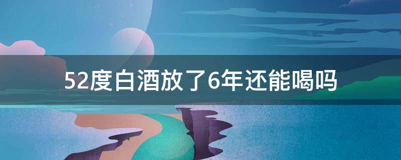 52度白酒放了6年还能喝吗（52度白酒放了5年还能喝吗）