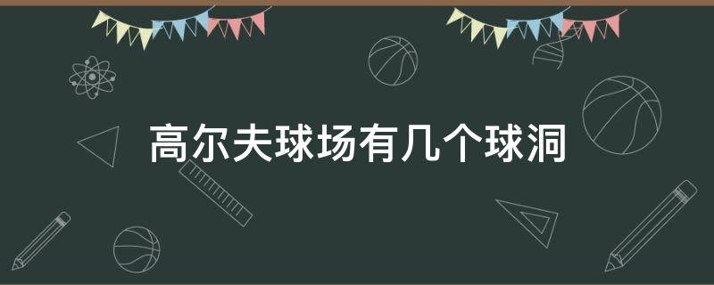 高爾夫球場有幾個球洞（高爾夫場有多少個球洞）