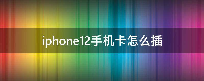 iphone12手機(jī)卡怎么插（iPhone12 怎么插卡）