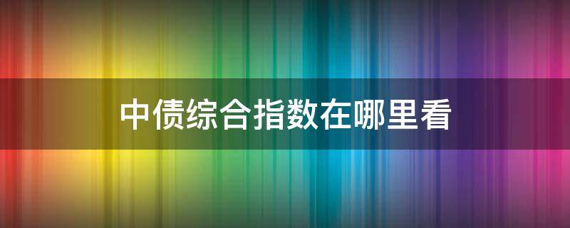 中债综合指数在哪里看 中债综合指数代码是多少