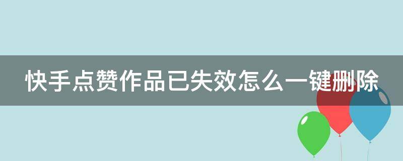 快手點贊作品已失效怎么一鍵刪除 快手點贊的作品已失效怎么全部刪除