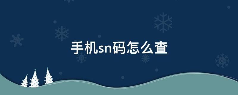 手机sn码怎么查 手机sn码怎么查询真伪