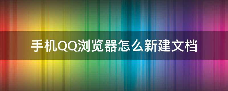 手机QQ浏览器怎么新建文档（手机QQ浏览器怎样新建文档）