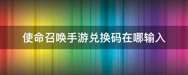 使命召唤手游兑换码在哪输入（使命召唤手游兑换码怎么输入）