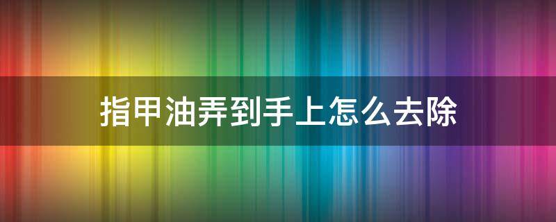 指甲油弄到手上怎么去除（指甲油弄到手上怎么去掉）