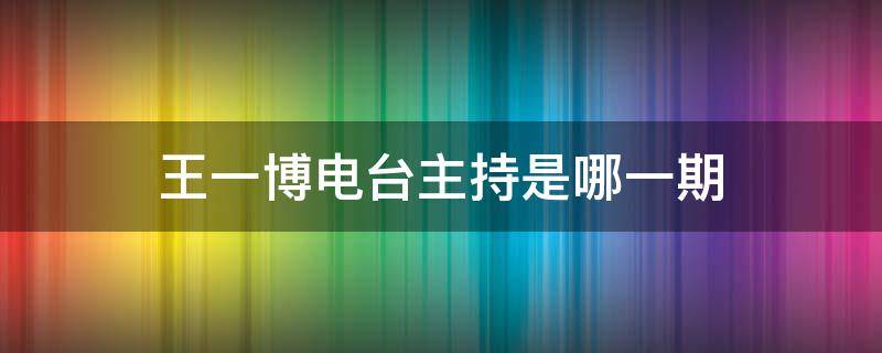 王一博电台主持是哪一期（王一博是哪个台的主持人）