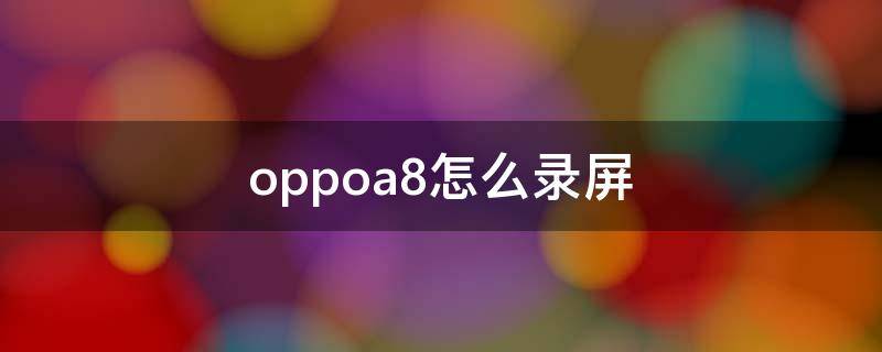 oppoa8怎么录屏 oppoA8怎么录屏幕视频带声音