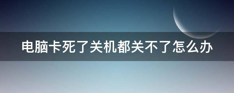 电脑卡死了关机都关不了怎么办（电脑卡住了关机都关不了）