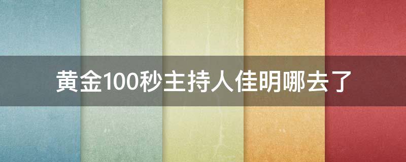 黄金100秒主持人佳明哪去了（主持黄金100秒的李佳明去哪了）