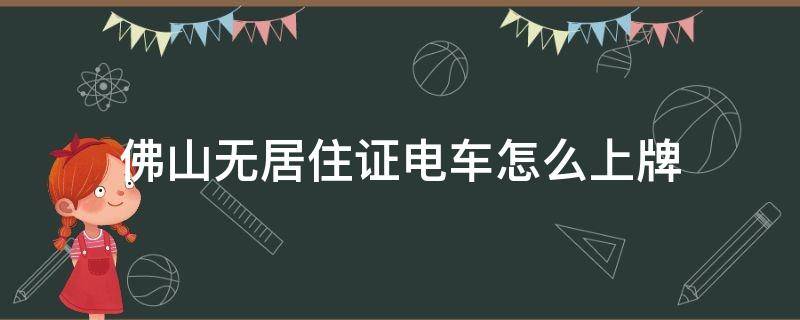 佛山无居住证电车怎么上牌（佛山没有暂住证电动车可以上牌吗）