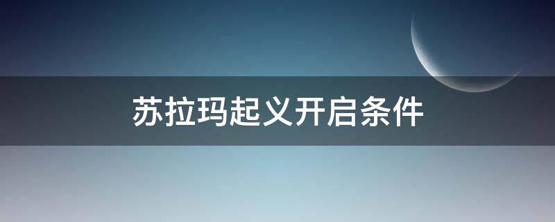 苏拉玛起义开启条件（苏拉玛起义要做多久）