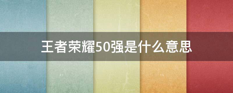 王者榮耀50強(qiáng)是什么意思 王者里50強(qiáng)是什么意思