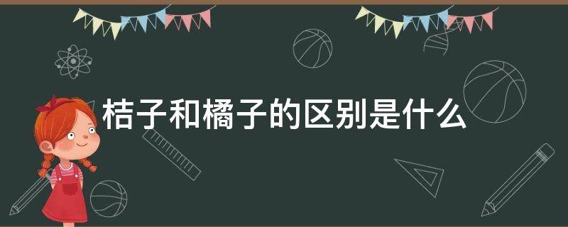 桔子和橘子的區(qū)別是什么（桔子和橘子的區(qū)別是什么橙子）