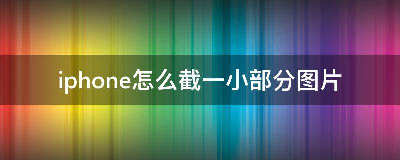 iphone怎么截一小部分图片（苹果手机图片怎么截图一小部分）