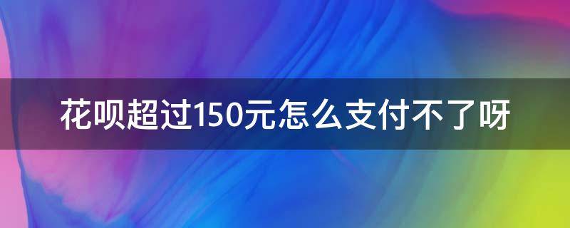 花呗超过150元怎么支付不了呀 花呗超过150元怎么支付不了呀?