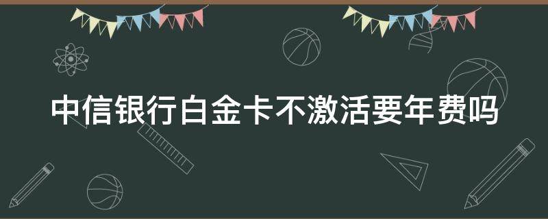 中信銀行白金卡不激活要年費(fèi)嗎（信用卡投訴銀行最狠的方法）