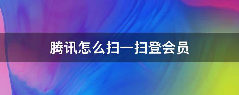 騰訊怎么掃一掃登會(huì)員（騰訊會(huì)員可以通過(guò)掃一掃登錄嗎）