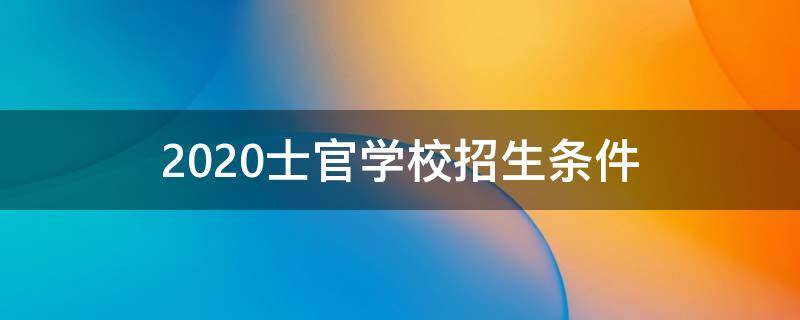 2020士官學(xué)校招生條件（2021士官學(xué)校招生條件）