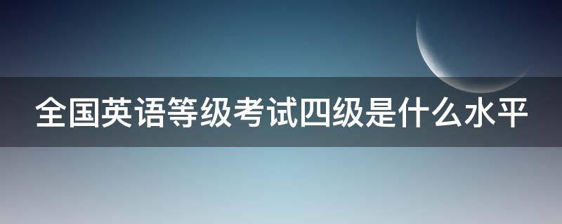 全國英語等級考試四級是什么水平 全國英語等級考試四級是什么水平啊