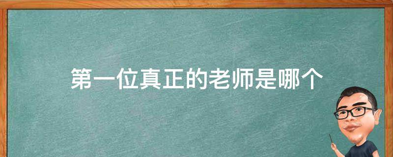 第一位真正的老師是哪個(gè)（第一位真正意義上的老師）