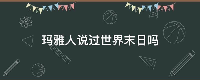 瑪雅人說過世界末日嗎（瑪雅人算錯(cuò)了世界末日）