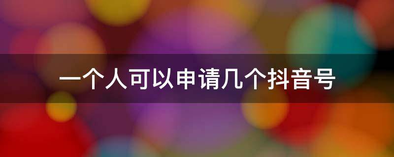 一個(gè)人可以申請(qǐng)幾個(gè)抖音號(hào) 請(qǐng)問一個(gè)人可以申請(qǐng)幾個(gè)抖音號(hào)